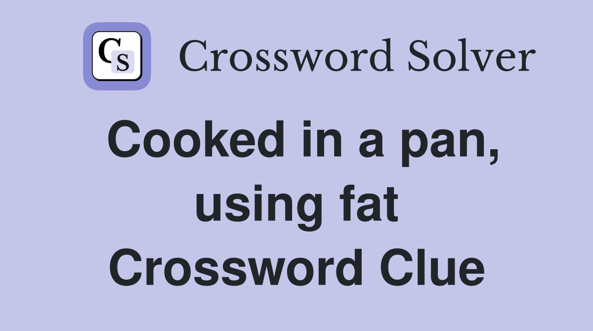 Cooked in a pan, using fat Crossword Clue Answers Crossword Solver